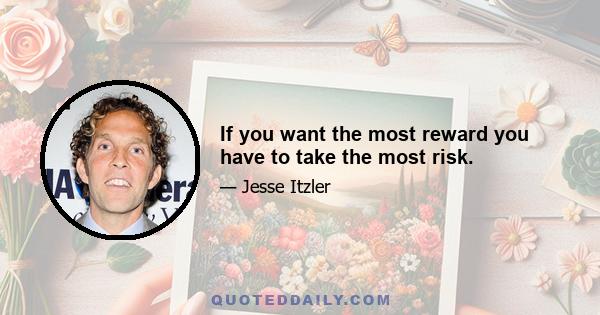 If you want the most reward you have to take the most risk.