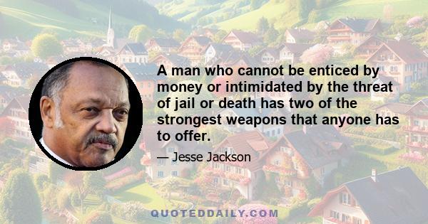 A man who cannot be enticed by money or intimidated by the threat of jail or death has two of the strongest weapons that anyone has to offer.