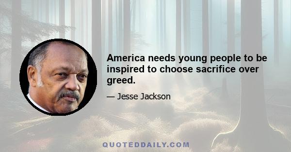 America needs young people to be inspired to choose sacrifice over greed.