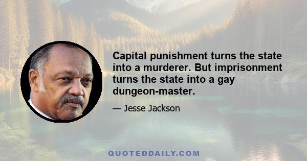 Capital punishment turns the state into a murderer. But imprisonment turns the state into a gay dungeon-master.