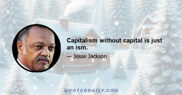 Capitalism without capital is just an ism.