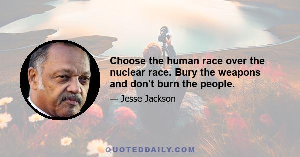 Choose the human race over the nuclear race. Bury the weapons and don't burn the people.