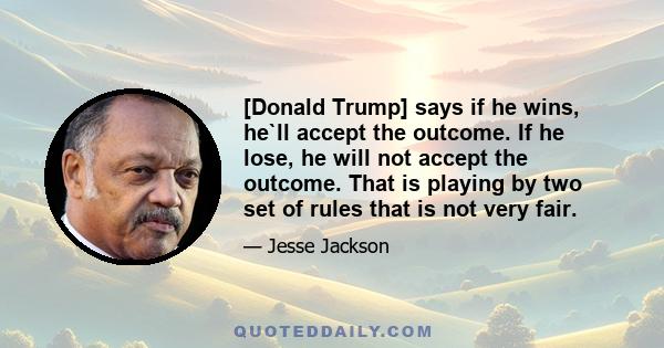 [Donald Trump] says if he wins, he`ll accept the outcome. If he lose, he will not accept the outcome. That is playing by two set of rules that is not very fair.