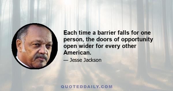 Each time a barrier falls for one person, the doors of opportunity open wider for every other American.