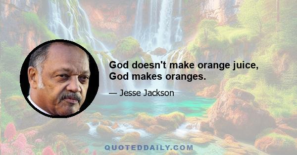 God doesn't make orange juice, God makes oranges.