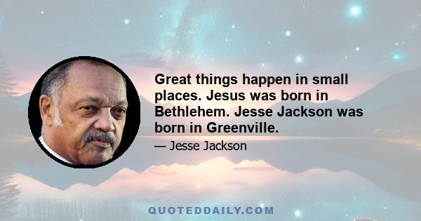 Great things happen in small places. Jesus was born in Bethlehem. Jesse Jackson was born in Greenville.