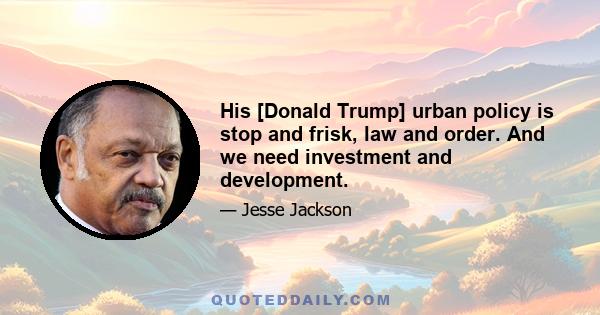 His [Donald Trump] urban policy is stop and frisk, law and order. And we need investment and development.