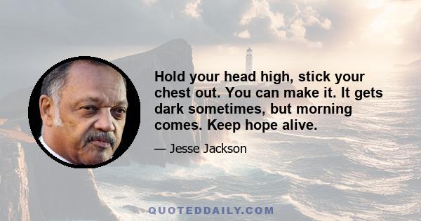 Hold your head high, stick your chest out. You can make it. It gets dark sometimes, but morning comes. Keep hope alive.