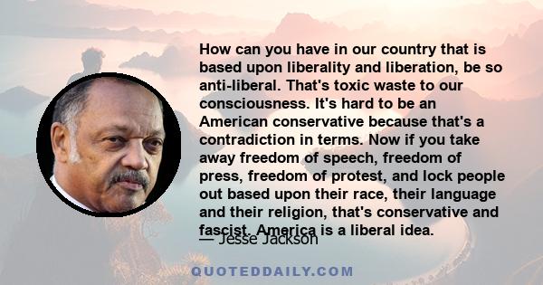 How can you have in our country that is based upon liberality and liberation, be so anti-liberal. That's toxic waste to our consciousness. It's hard to be an American conservative because that's a contradiction in