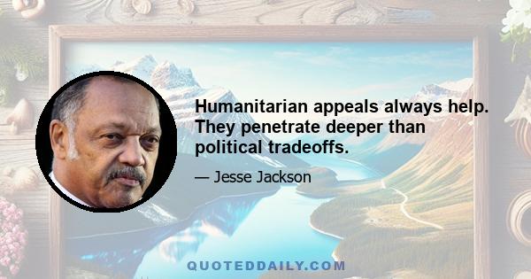 Humanitarian appeals always help. They penetrate deeper than political tradeoffs.