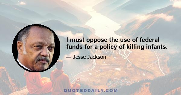 I must oppose the use of federal funds for a policy of killing infants.