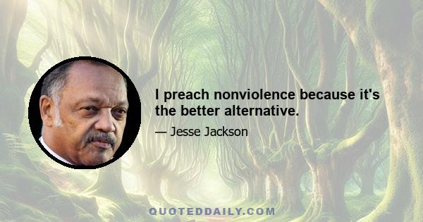 I preach nonviolence because it's the better alternative.