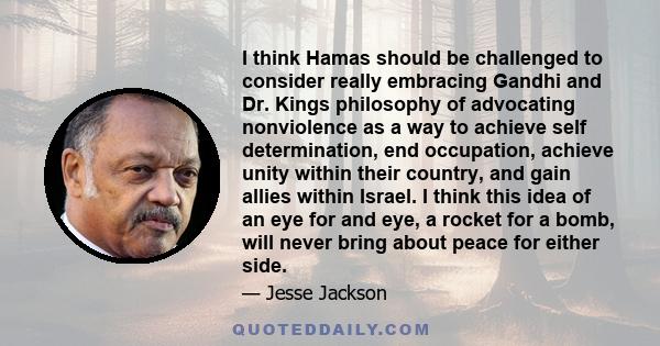 I think Hamas should be challenged to consider really embracing Gandhi and Dr. Kings philosophy of advocating nonviolence as a way to achieve self determination, end occupation, achieve unity within their country, and