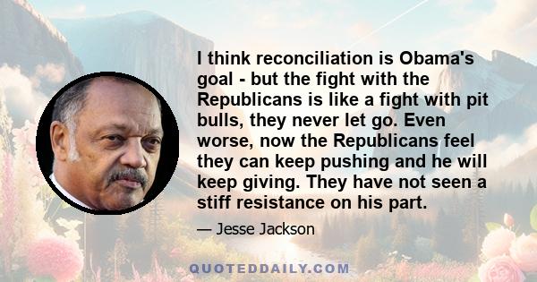 I think reconciliation is Obama's goal - but the fight with the Republicans is like a fight with pit bulls, they never let go. Even worse, now the Republicans feel they can keep pushing and he will keep giving. They