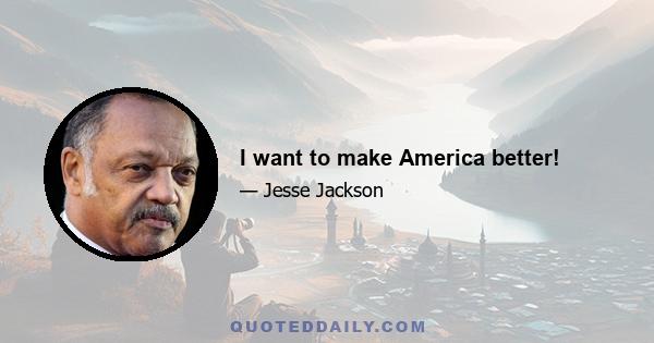 I want to make America better!