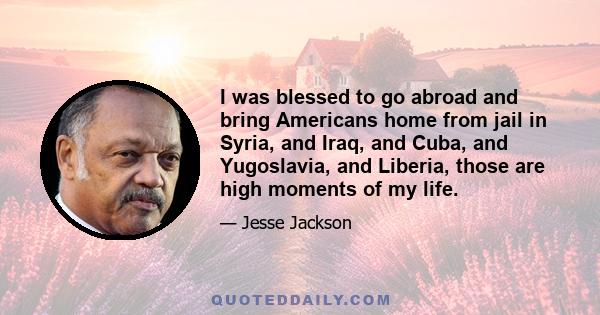 I was blessed to go abroad and bring Americans home from jail in Syria, and Iraq, and Cuba, and Yugoslavia, and Liberia, those are high moments of my life.