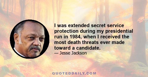 I was extended secret service protection during my presidential run in 1984, when I received the most death threats ever made toward a candidate.