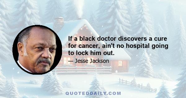 If a black doctor discovers a cure for cancer, ain't no hospital going to lock him out.