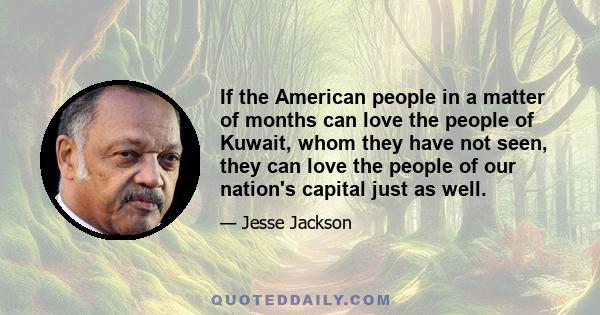 If the American people in a matter of months can love the people of Kuwait, whom they have not seen, they can love the people of our nation's capital just as well.