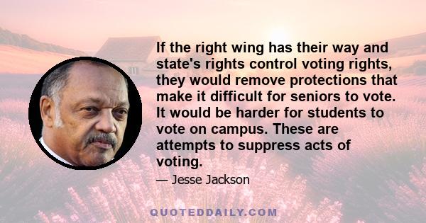 If the right wing has their way and state's rights control voting rights, they would remove protections that make it difficult for seniors to vote. It would be harder for students to vote on campus. These are attempts