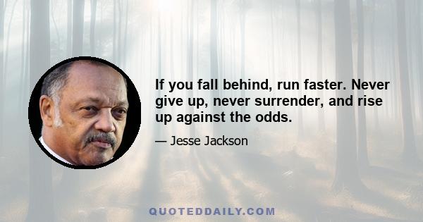 If you fall behind, run faster. Never give up, never surrender, and rise up against the odds.