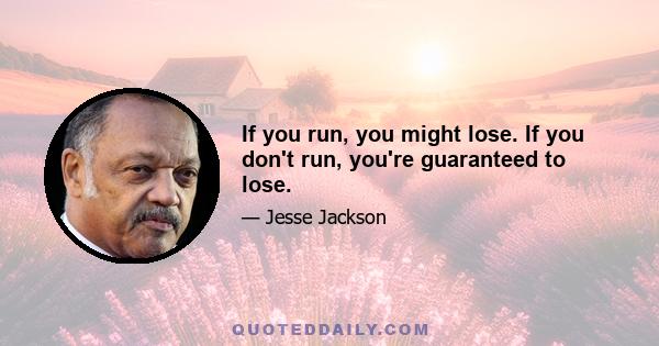 If you run, you might lose. If you don't run, you're guaranteed to lose.