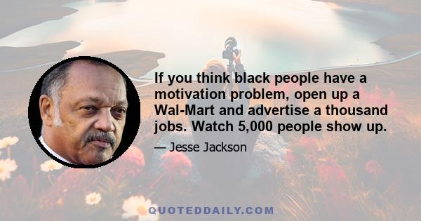 If you think black people have a motivation problem, open up a Wal-Mart and advertise a thousand jobs. Watch 5,000 people show up.