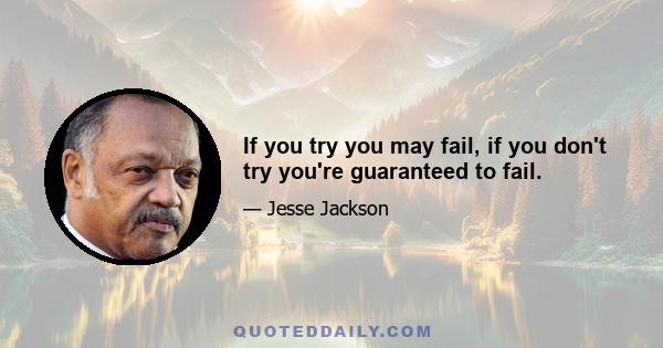 If you try you may fail, if you don't try you're guaranteed to fail.