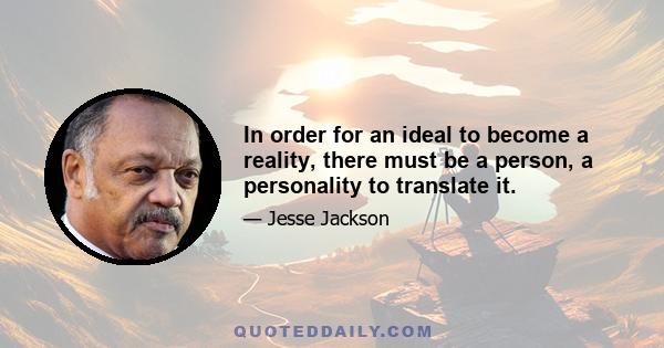 In order for an ideal to become a reality, there must be a person, a personality to translate it.