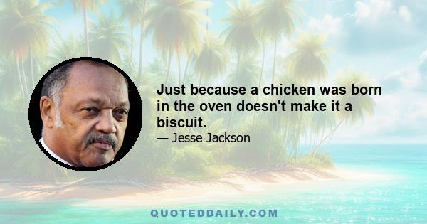 Just because a chicken was born in the oven doesn't make it a biscuit.