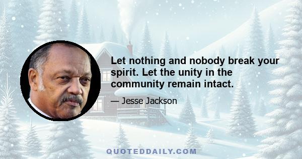 Let nothing and nobody break your spirit. Let the unity in the community remain intact.