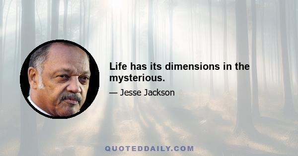 Life has its dimensions in the mysterious.