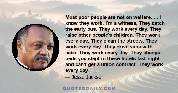 Most poor people are not on welfare. . . I know they work. I'm a witness. They catch the early bus. They work every day. They raise other people's children. They work every day. They clean the streets. They work every