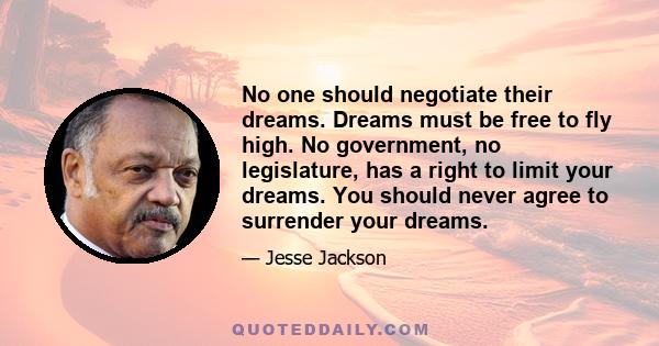 No one should negotiate their dreams. Dreams must be free to fly high. No government, no legislature, has a right to limit your dreams. You should never agree to surrender your dreams.