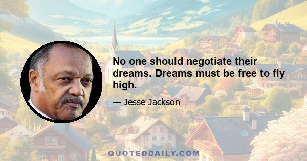 No one should negotiate their dreams. Dreams must be free to fly high.