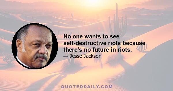 No one wants to see self-destructive riots because there's no future in riots.