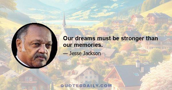 Our dreams must be stronger than our memories.