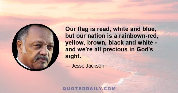 Our flag is read, white and blue, but our nation is a rainbown-red, yellow, brown, black and white - and we're all precious in God's sight.