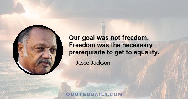 Our goal was not freedom. Freedom was the necessary prerequisite to get to equality.