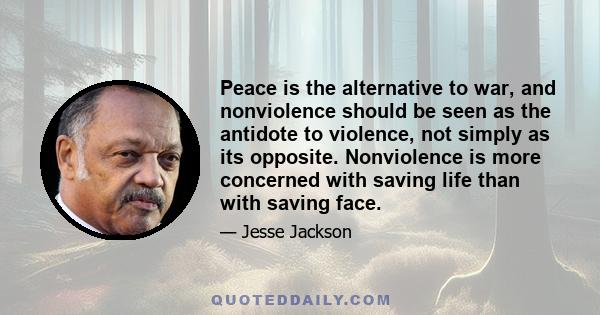 Peace is the alternative to war, and nonviolence should be seen as the antidote to violence, not simply as its opposite. Nonviolence is more concerned with saving life than with saving face.