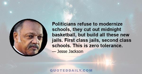 Politicians refuse to modernize schools, they cut out midnight basketball, but build all these new jails. First class jails, second class schools. This is zero tolerance.