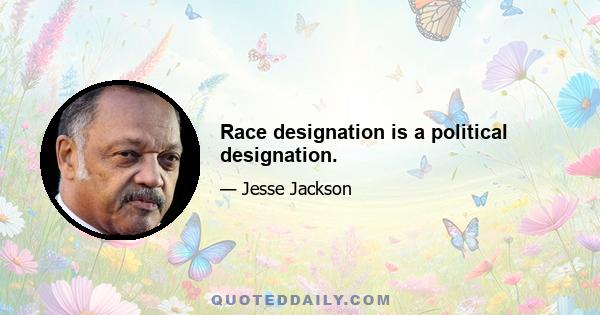 Race designation is a political designation.