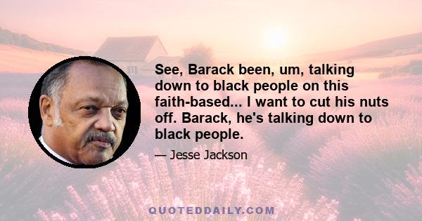 See, Barack been, um, talking down to black people on this faith-based... I want to cut his nuts off. Barack, he's talking down to black people.