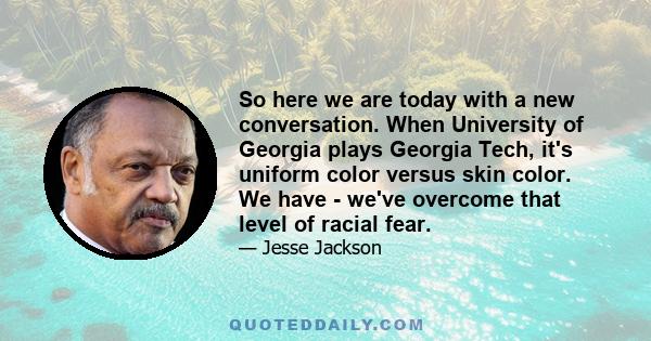 So here we are today with a new conversation. When University of Georgia plays Georgia Tech, it's uniform color versus skin color. We have - we've overcome that level of racial fear.