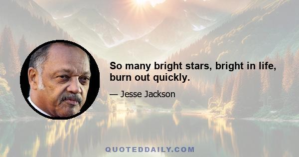 So many bright stars, bright in life, burn out quickly.