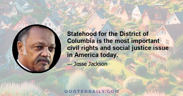 Statehood for the District of Columbia is the most important civil rights and social justice issue in America today.