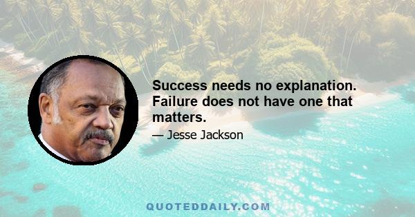 Success needs no explanation. Failure does not have one that matters.