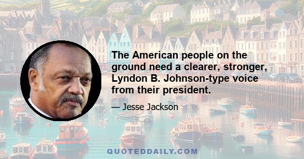 The American people on the ground need a clearer, stronger, Lyndon B. Johnson-type voice from their president.