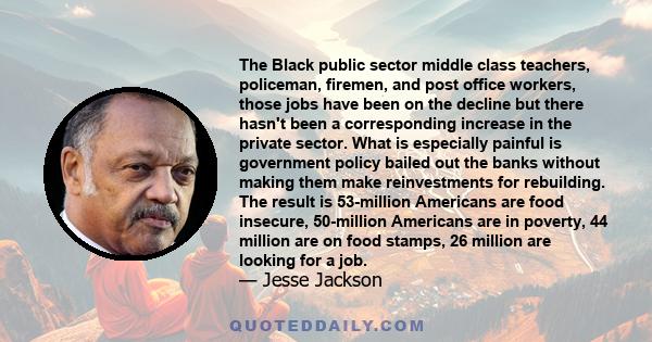 The Black public sector middle class teachers, policeman, firemen, and post office workers, those jobs have been on the decline but there hasn't been a corresponding increase in the private sector. What is especially