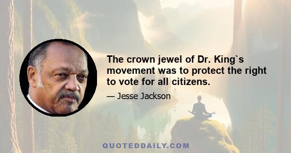 The crown jewel of Dr. King`s movement was to protect the right to vote for all citizens.